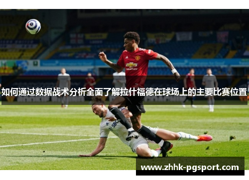 如何通过数据战术分析全面了解拉什福德在球场上的主要比赛位置