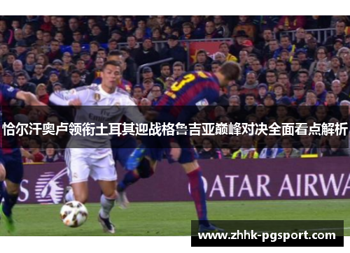 恰尔汗奥卢领衔土耳其迎战格鲁吉亚巅峰对决全面看点解析