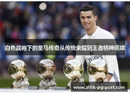 白色战袍下的皇马传奇从传统荣耀到王者精神延续