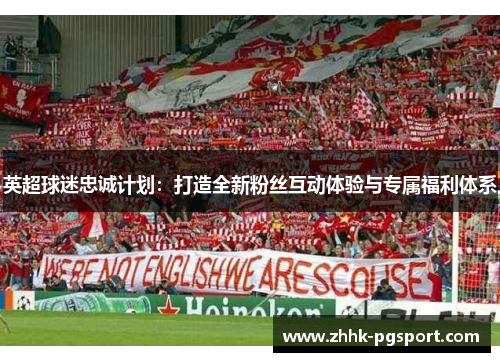 英超球迷忠诚计划：打造全新粉丝互动体验与专属福利体系