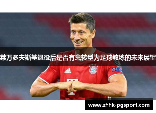 莱万多夫斯基退役后是否有意转型为足球教练的未来展望 莱万多夫斯基退役后是否有意转型为足球教练的未来展望