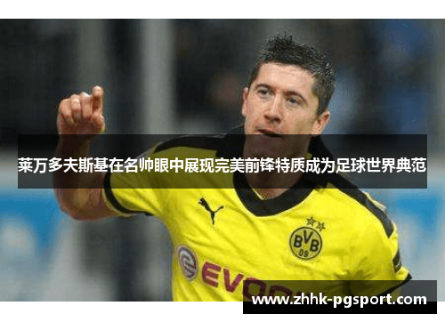 莱万多夫斯基在名帅眼中展现完美前锋特质成为足球世界典范