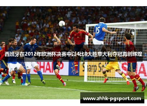 西班牙在2012年欧洲杯决赛中以4比0大胜意大利夺冠再创辉煌