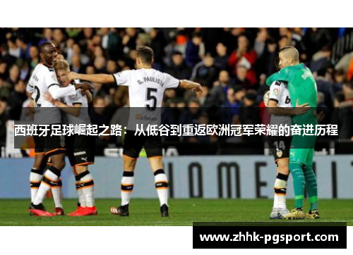 西班牙足球崛起之路：从低谷到重返欧洲冠军荣耀的奋进历程