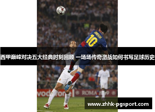 西甲巅峰对决五大经典时刻回顾 一场场传奇激战如何书写足球历史