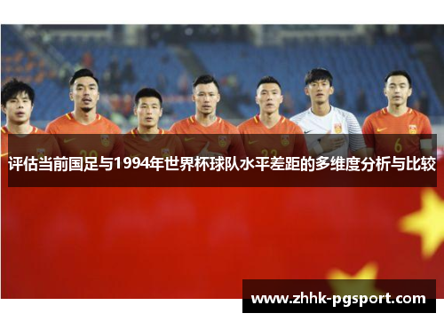 评估当前国足与1994年世界杯球队水平差距的多维度分析与比较 评估当前国足与1994年世界杯球队水平差距的多维度分析与比较
