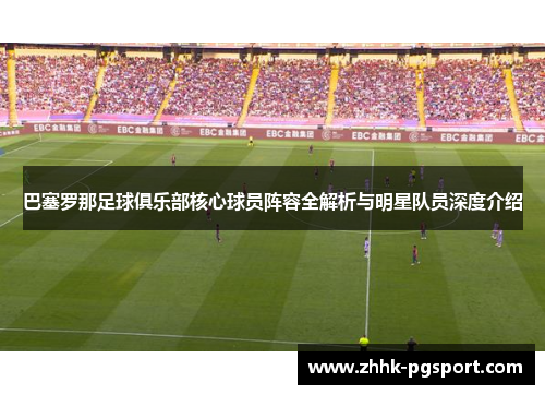 巴塞罗那足球俱乐部核心球员阵容全解析与明星队员深度介绍 巴塞罗那足球俱乐部核心球员阵容全解析与明星队员深度介绍