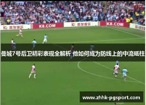 曼城7号后卫精彩表现全解析 他如何成为防线上的中流砥柱