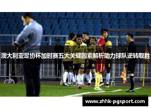 澳大利亚足协杯加时赛五大关键因素解析助力球队逆转取胜 澳大利亚足协杯加时赛五大关键因素解析助力球队逆转取胜