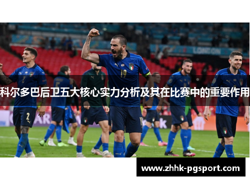 科尔多巴后卫五大核心实力分析及其在比赛中的重要作用 科尔多巴后卫五大核心实力分析及其在比赛中的重要作用