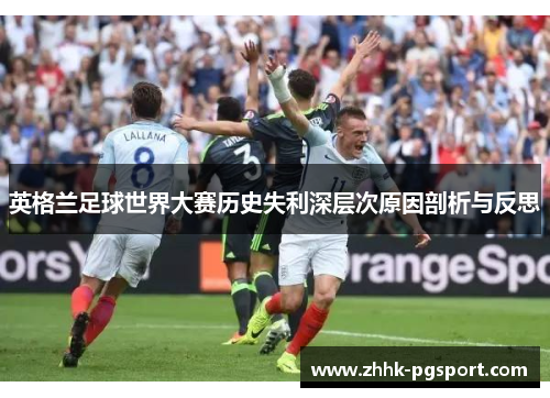 英格兰足球世界大赛历史失利深层次原因剖析与反思 英格兰足球世界大赛历史失利深层次原因剖析与反思