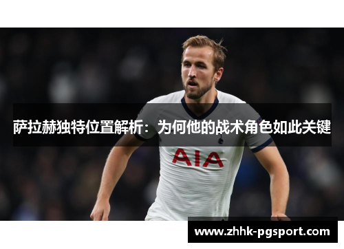 萨拉赫独特位置解析：为何他的战术角色如此关键
