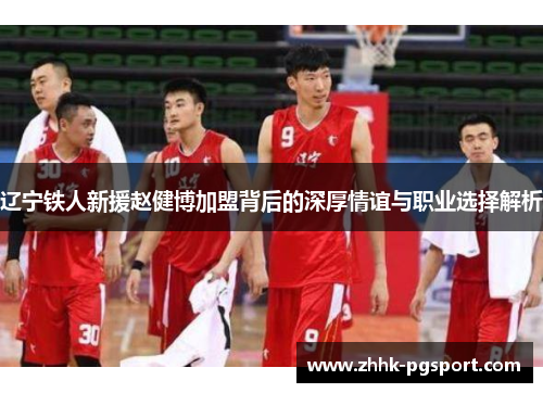 辽宁铁人新援赵健博加盟背后的深厚情谊与职业选择解析