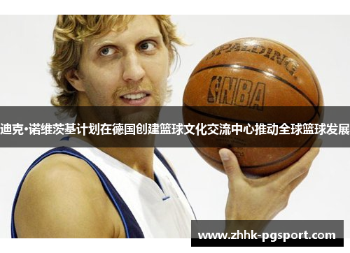 迪克·诺维茨基计划在德国创建篮球文化交流中心推动全球篮球发展 迪克·诺维茨基计划在德国创建篮球文化交流中心推动全球篮球发展