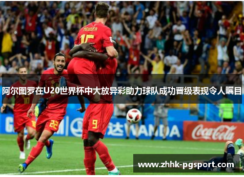 阿尔图罗在U20世界杯中大放异彩助力球队成功晋级表现令人瞩目 阿尔图罗在U20世界杯中大放异彩助力球队成功晋级表现令人瞩目