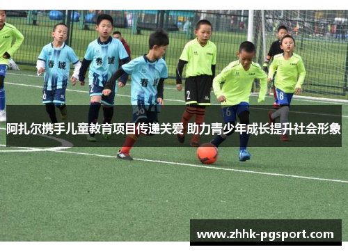 阿扎尔携手儿童教育项目传递关爱 助力青少年成长提升社会形象 阿扎尔携手儿童教育项目传递关爱 助力青少年成长提升社会形象