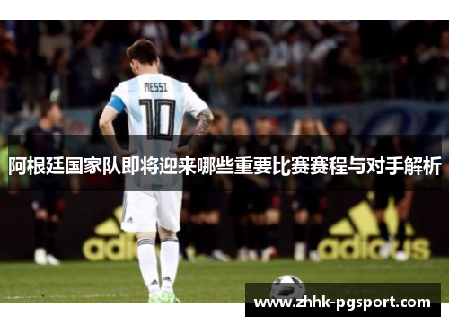 阿根廷国家队即将迎来哪些重要比赛赛程与对手解析 阿根廷国家队即将迎来哪些重要比赛赛程与对手解析