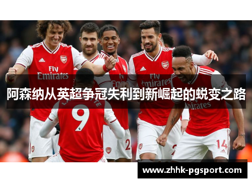 阿森纳从英超争冠失利到新崛起的蜕变之路