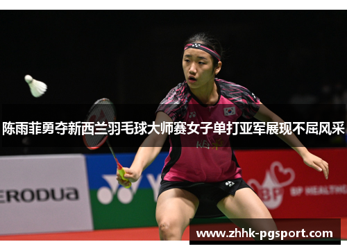 陈雨菲勇夺新西兰羽毛球大师赛女子单打亚军展现不屈风采