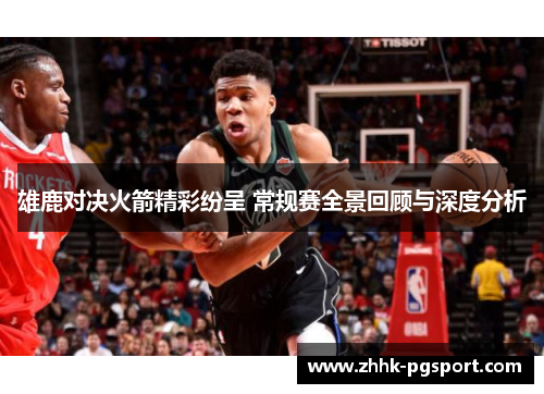 雄鹿对决火箭精彩纷呈 常规赛全景回顾与深度分析