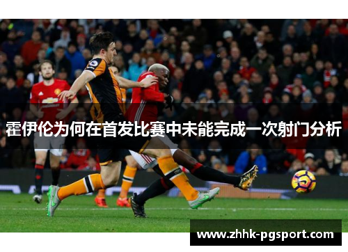 霍伊伦为何在首发比赛中未能完成一次射门分析