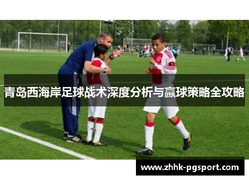 青岛西海岸足球战术深度分析与赢球策略全攻略 青岛西海岸足球战术深度分析与赢球策略全攻略