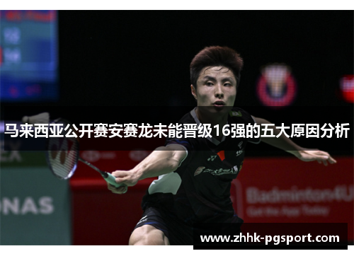 马来西亚公开赛安赛龙未能晋级16强的五大原因分析 马来西亚公开赛安赛龙未能晋级16强的五大原因分析