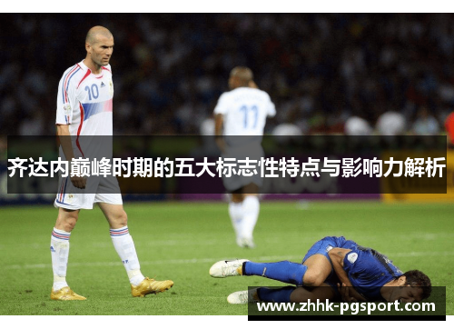 齐达内巅峰时期的五大标志性特点与影响力解析