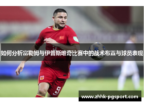 如何分析富勒姆与伊普斯维奇比赛中的战术布置与球员表现